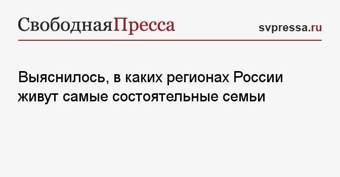 Выяснилось, в каких регионах России живут самые состоятельные семьи