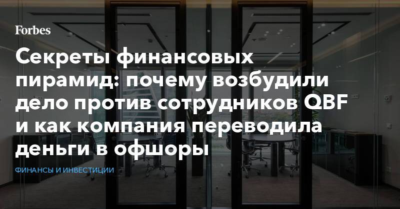 Секреты финансовых пирамид: почему возбудили дело против сотрудников QBF и как компания переводила деньги в офшоры