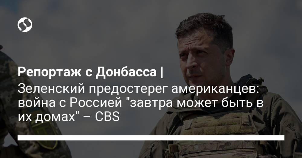 Репортаж с Донбасса | Зеленский предостерег американцев: война с Россией "завтра может быть в их домах" – CBS