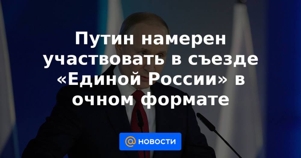Путин намерен участвовать в съезде «Единой России» в очном формате