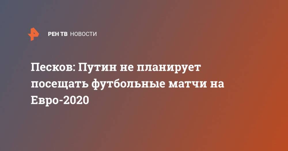 Песков: Путин не планирует посещать футбольные матчи на Евро-2020