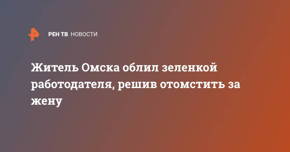 Житель Омска облил зеленкой работодателя, решив отомстить за жену