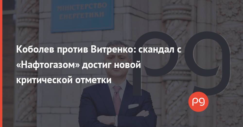 Коболев против Витренко: скандал с «Нафтогазом» достиг новой критической отметки