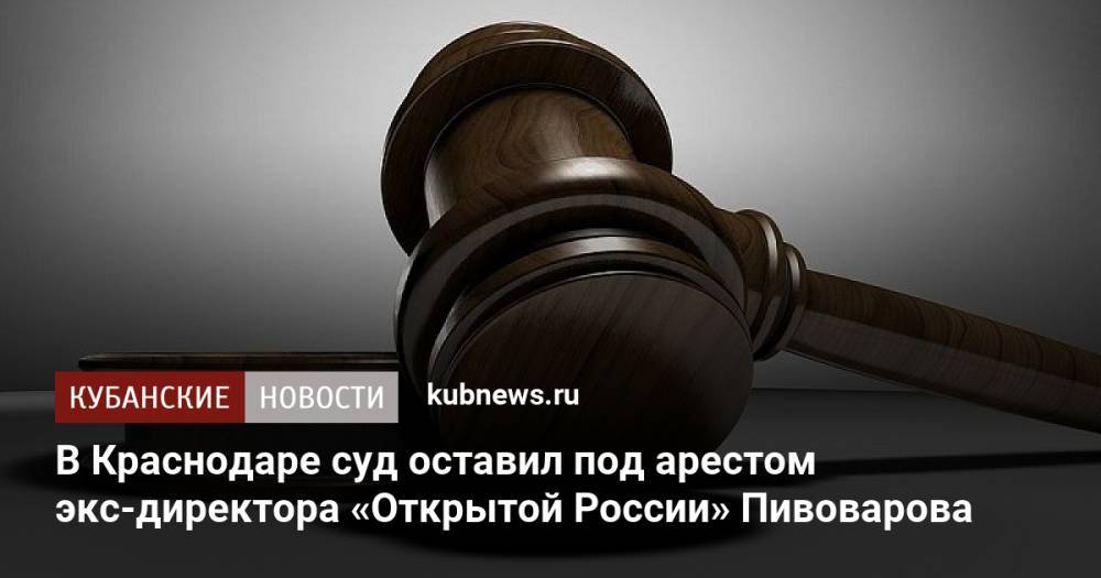 В Краснодаре суд оставил под арестом экс-директора «Открытой России» Пивоварова