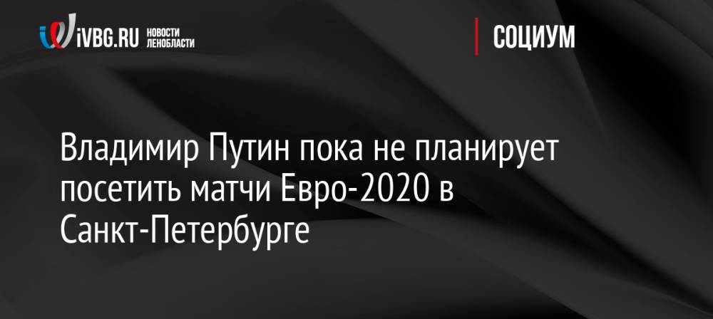 Владимир Путин пока не планирует посетить матчи Евро-2020 в Санкт-Петербурге