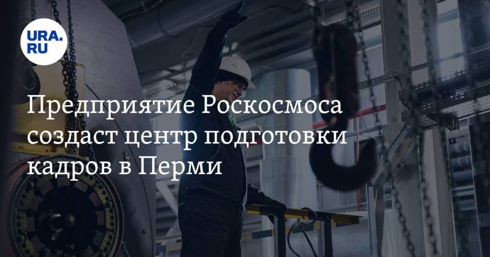 Предприятие Роскосмоса создаст центр подготовки кадров в Перми