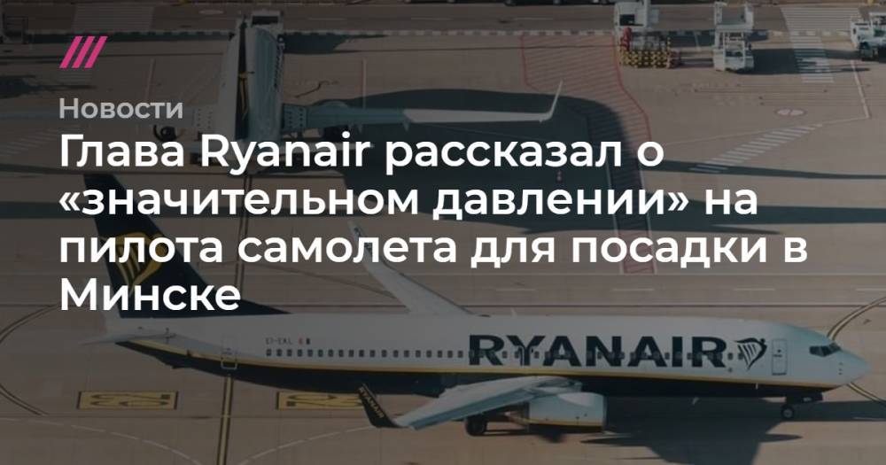 Глава Ryanair рассказал о «значительном давлении» на пилота самолета для посадки в Минске