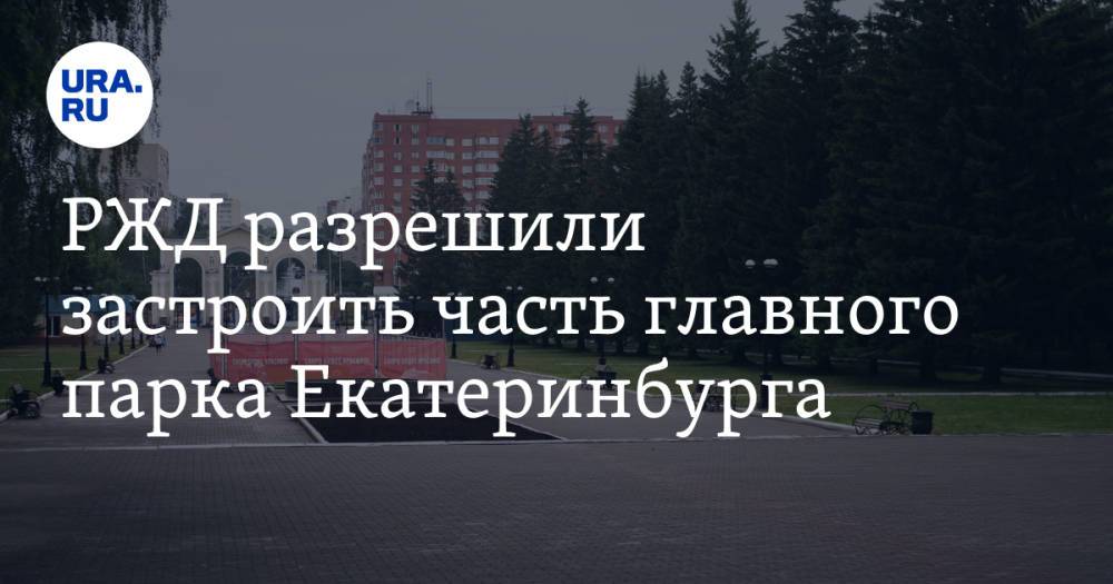 РЖД разрешили застроить часть главного парка Екатеринбурга. Фото