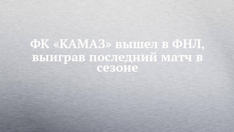 ФК «КАМАЗ» вышел в ФНЛ, выиграв последний матч в сезоне