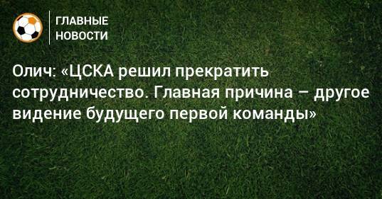 Олич: «ЦСКА решил прекратить сотрудничество. Главная причина – другое видение будущего первой команды»