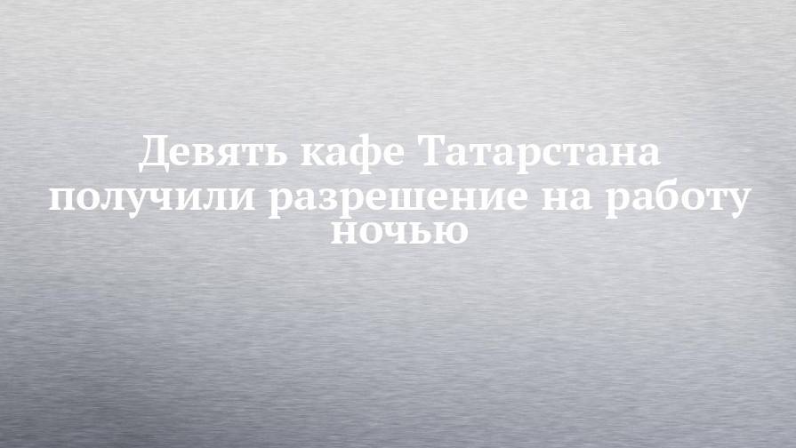 Девять кафе Татарстана получили разрешение на работу ночью