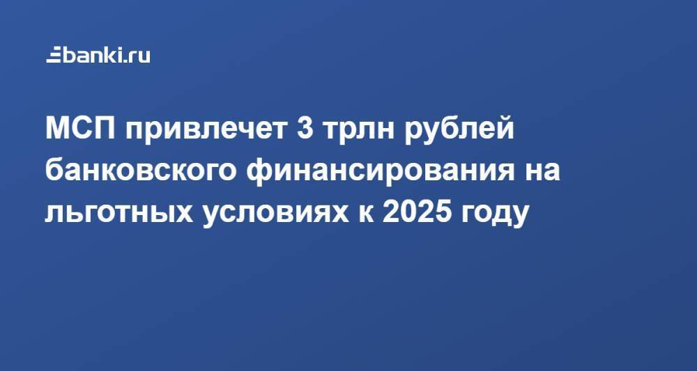 МСП привлечет 3 трлн рублей банковского финансирования на льготных условиях к 2025 году