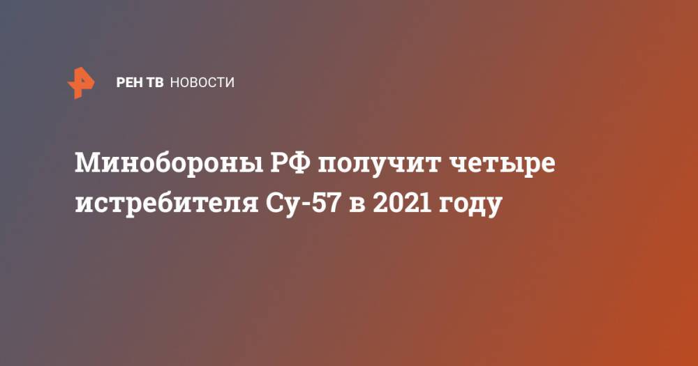 Минобороны РФ получит четыре истребителя Су-57 в 2021 году