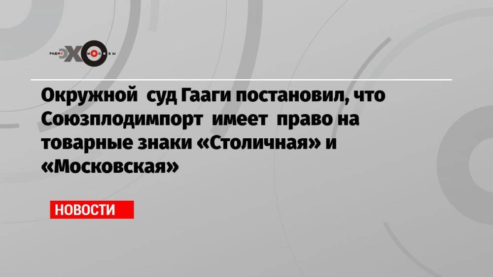 Окружной суд Гааги постановил, что Союзплодимпорт имеет право на товарные знаки «Столичная» и «Московская»