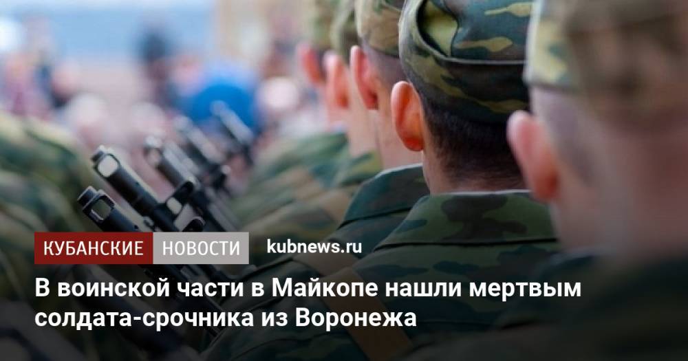 В воинской части в Майкопе нашли мертвым солдата-срочника из Воронежа