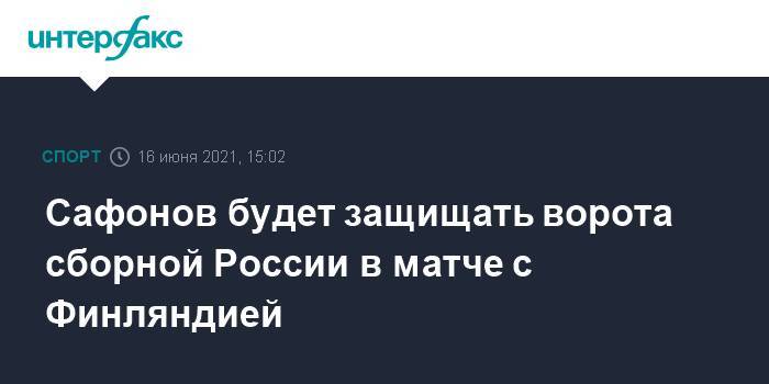 Сафонов будет защищать ворота сборной России в матче с Финляндией
