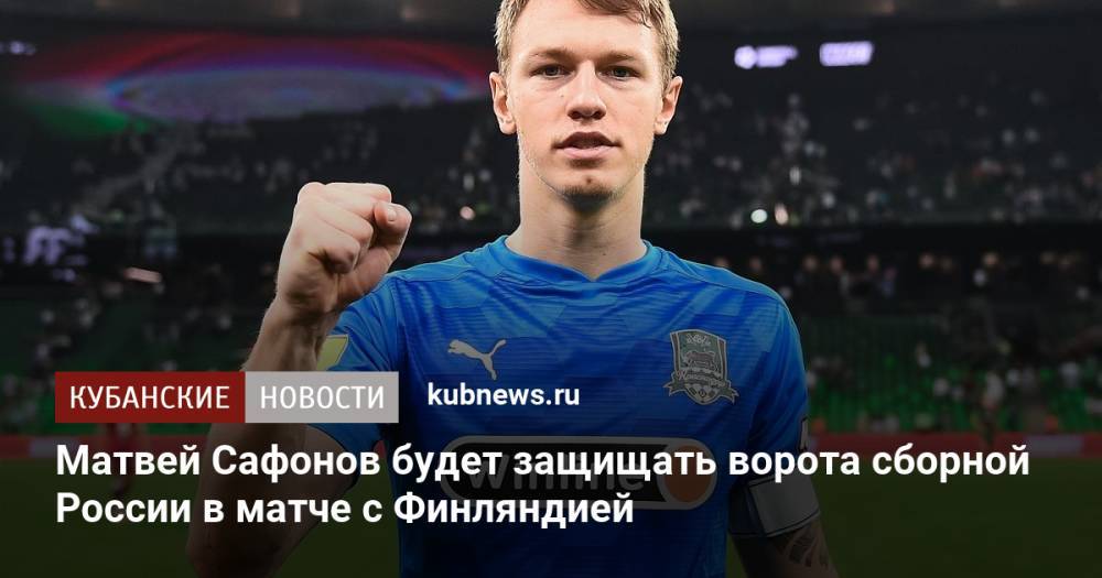 Матвей Сафонов будет защищать ворота сборной России в матче с Финляндией