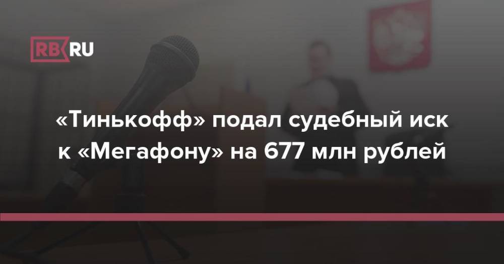 «Тинькофф» подал судебный иск к «Мегафону» на 677 млн рублей