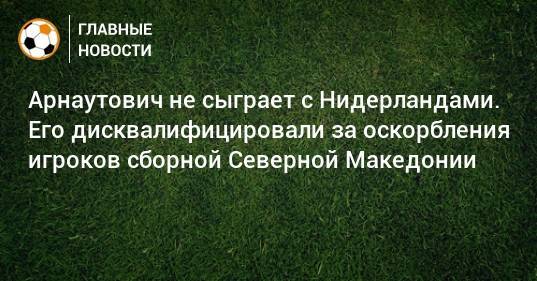 Арнаутович не сыграет с Нидерландами. Его дисквалифицировали за оскорбления игроков сборной Северной Македонии