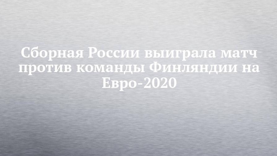 Сборная России выиграла матч против команды Финляндии на Евро-2020