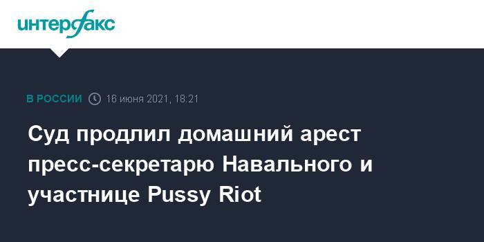 Суд продлил домашний арест пресс-секретарю Навального и участнице Pussy Riot