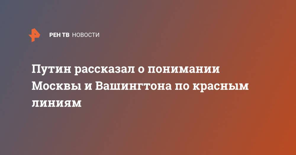 Путин рассказал о понимании Москвы и Вашингтона по красным линиям