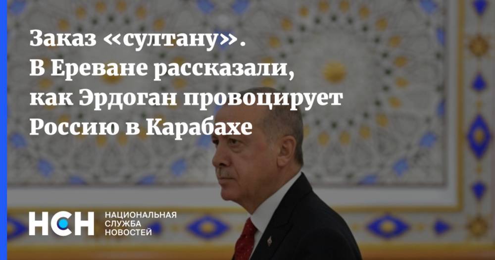 Заказ «султану». В Ереване рассказали, как Эрдоган провоцирует Россию в Карабахе