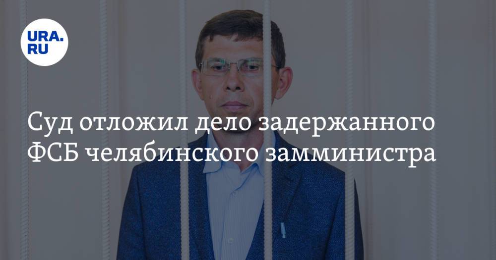 Суд отложил дело задержанного ФСБ челябинского замминистра