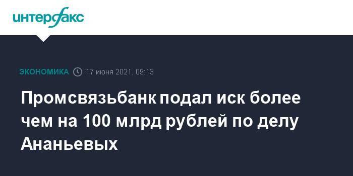 Промсвязьбанк подал иск более чем на 100 млрд рублей по делу Ананьевых