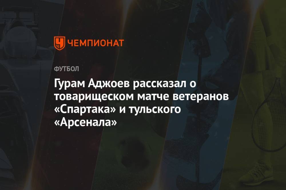 Гурам Аджоев рассказал о товарищеском матче ветеранов «Спартака» и тульского «Арсенала»