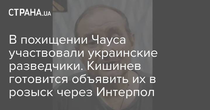 В похищении Чауса участвовали украинские разведчики. Кишинев готовится объявить их в розыск через Интерпол