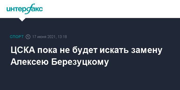 ЦСКА пока не будет искать замену Алексею Березуцкому