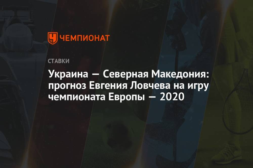 Украина — Северная Македония: прогноз Евгения Ловчева на игру чемпионата Европы — 2020