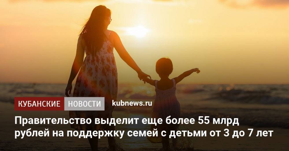Правительство выделит еще более 55 млрд рублей на поддержку семей с детьми от 3 до 7 лет