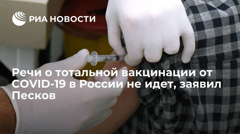 Речи о тотальной вакцинации от COVID-19 в России не идет, заявил Песков