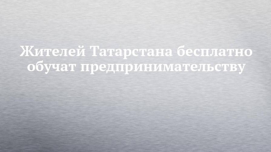 Жителей Татарстана бесплатно обучат предпринимательству
