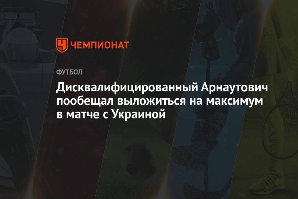 Дисквалифицированный Арнаутович пообещал выложиться на максимум в матче с Украиной