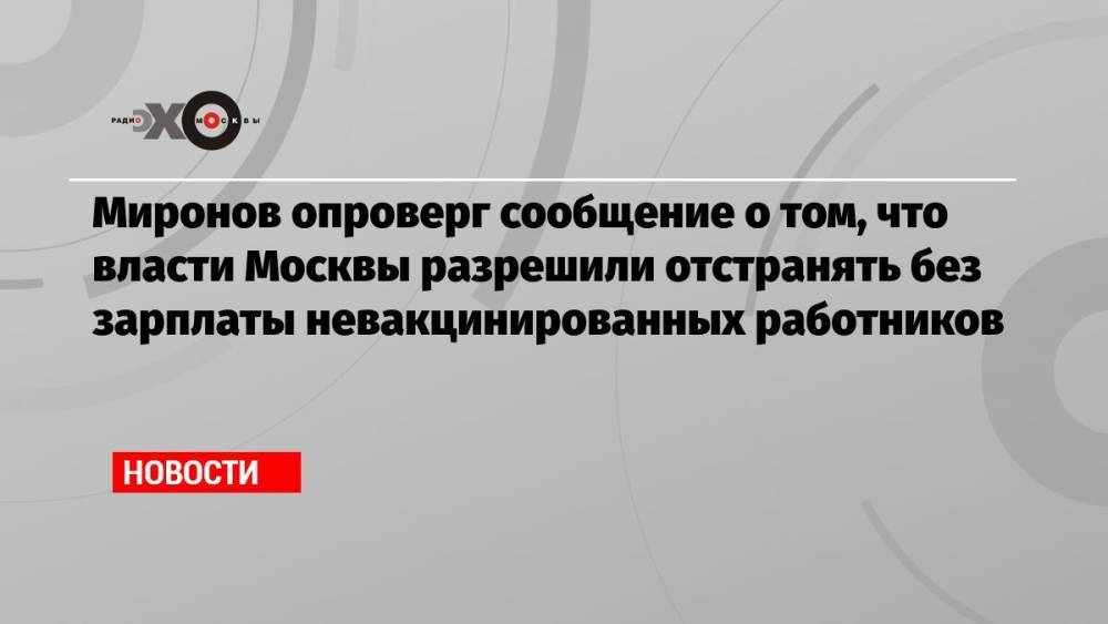 Миронов опроверг сообщение о том, что власти Москвы разрешили отстранять без зарплаты невакцинированных работников