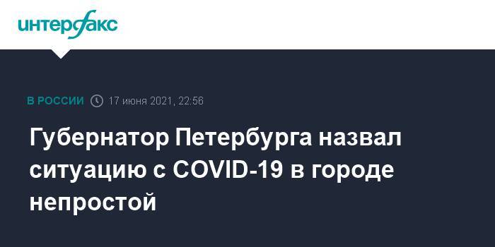 Губернатор Петербурга назвал ситуацию с COVID-19 в городе непростой