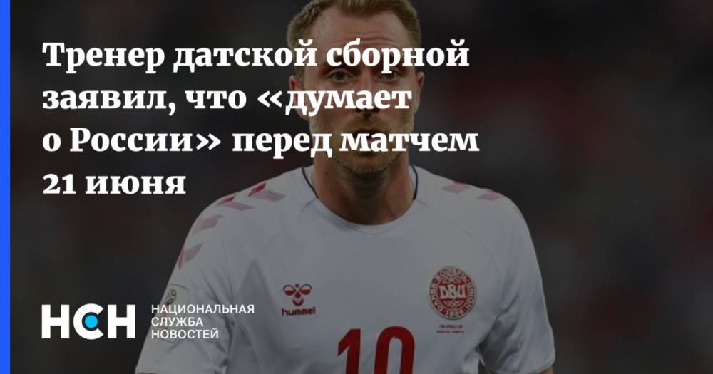 Тренер датской сборной заявил, что «думает о России» перед матчем 21 июня