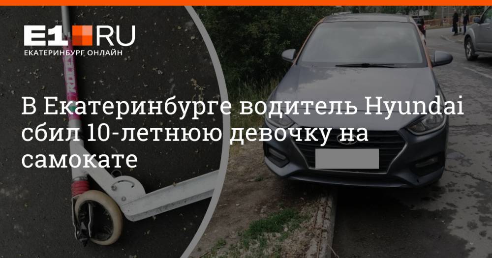В Екатеринбурге водитель Hyundai сбил 10-летнюю девочку на самокате