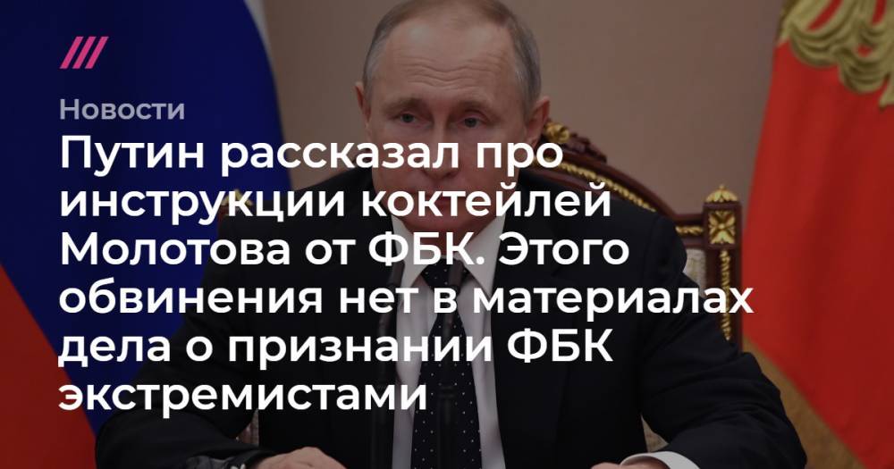 Путин рассказал про инструкции коктейлей Молотова от ФБК. Этого обвинения нет в материалах дела о признании ФБК экстремистами