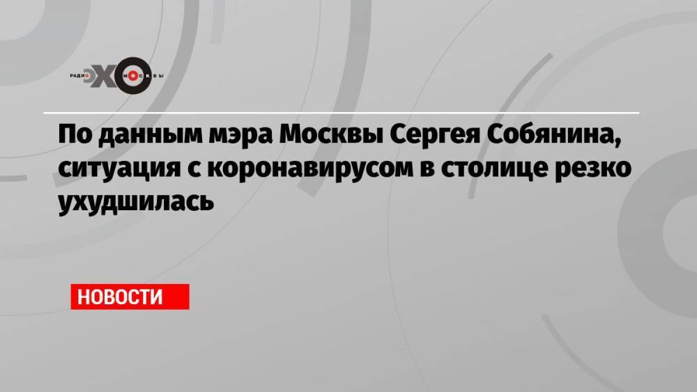 По данным мэра Москвы Сергея Собянина, ситуация с коронавирусом в столице резко ухудшилась