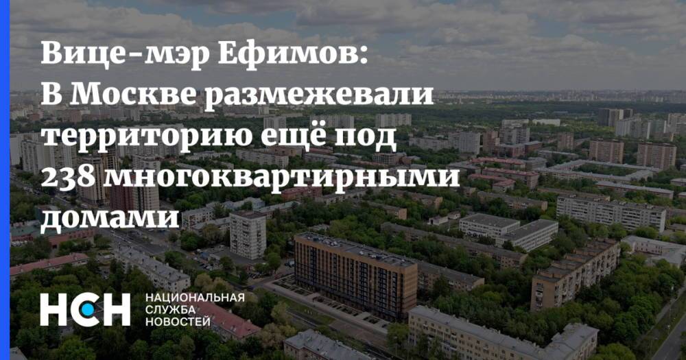 Вице-мэр Ефимов: В Москве размежевали территорию ещё под 238 многоквартирными домами