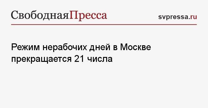 Режим нерабочих дней в Москве прекращается 21 числа