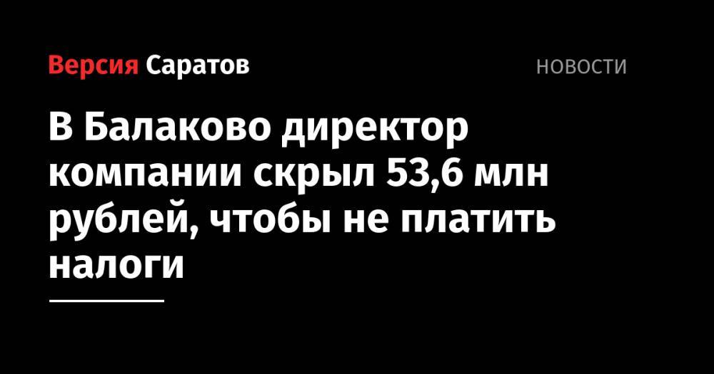 В Балаково директор компании скрыл 53,6 миллионов рублей, чтобы не платить налоги