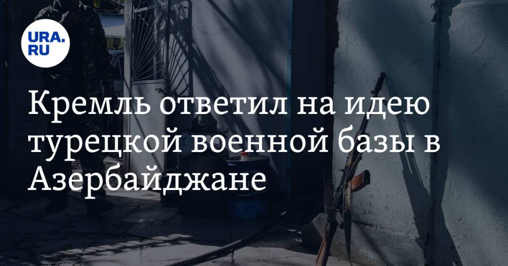 Кремль ответил на идею турецкой военной базы в Азербайджане