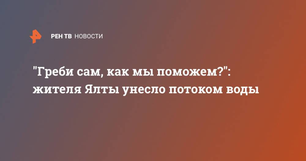 "Греби сам, как мы поможем?": жителя Ялты унесло потоком воды