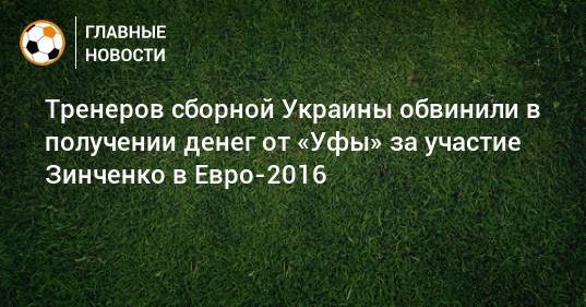 Тренеров сборной Украины обвинили в получении денег от «Уфы» за участие Зинченко в Евро-2016