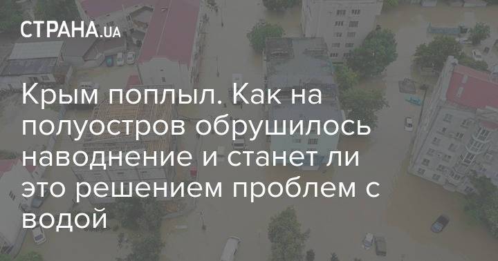 Крым поплыл. Как на полуостров обрушилось наводнение и станет ли это решением проблем с водой